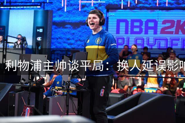 利物浦主帅谈平局：换人延误影响比赛节奏
