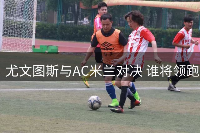 尤文图斯与AC米兰对决 谁将领跑意甲积分榜？